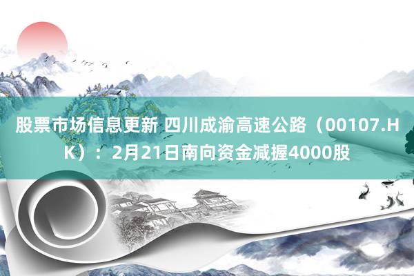 股票市场信息更新 四川成渝高速公路（00107.HK）：2月21日南向资金减握4000股