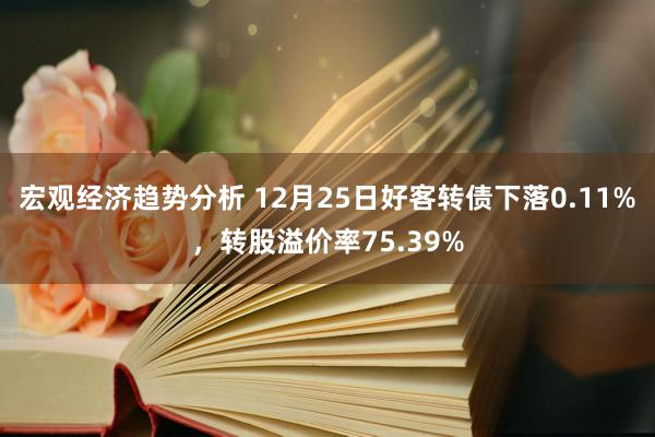 宏观经济趋势分析 12月25日好客转债下落0.11%，转股溢价率75.39%