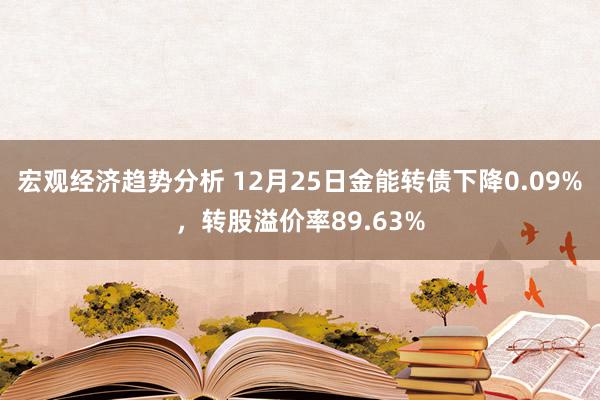 宏观经济趋势分析 12月25日金能转债下降0.09%，转股溢价率89.63%