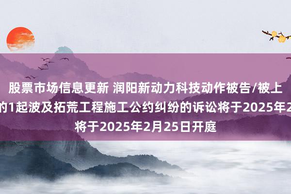 股票市场信息更新 润阳新动力科技动作被告/被上诉东说念主的1起波及拓荒工程施工公约纠纷的诉讼将于2025年2月25日开庭