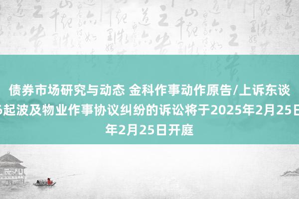 债券市场研究与动态 金科作事动作原告/上诉东谈主的6起波及物业作事协议纠纷的诉讼将于2025年2月25日开庭