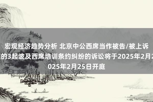 宏观经济趋势分析 北京中公西席当作被告/被上诉东说念主的3起波及西席培训条约纠纷的诉讼将于2025年2月25日开庭