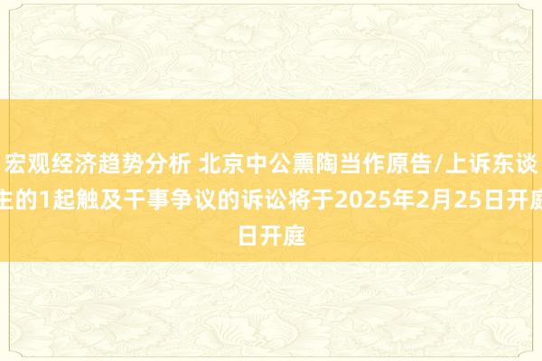 宏观经济趋势分析 北京中公熏陶当作原告/上诉东谈主的1起触及干事争议的诉讼将于2025年2月25日开庭