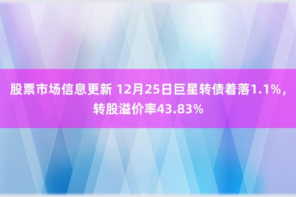 股票市场信息更新 12月25日巨星转债着落1.1%，转股溢价率43.83%