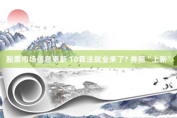 股票市场信息更新 T0算法就业来了? 券商“上新”