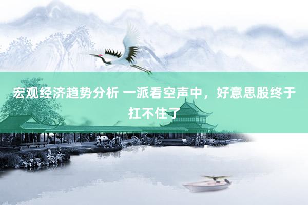 宏观经济趋势分析 一派看空声中，好意思股终于扛不住了