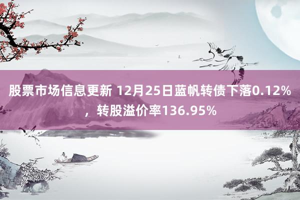 股票市场信息更新 12月25日蓝帆转债下落0.12%，转股溢价率136.95%