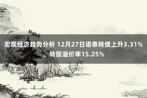 宏观经济趋势分析 12月27日诺泰转债上升3.31%，转股溢价率15.25%