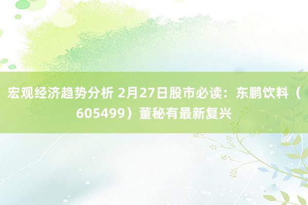 宏观经济趋势分析 2月27日股市必读：东鹏饮料（605499）董秘有最新复兴