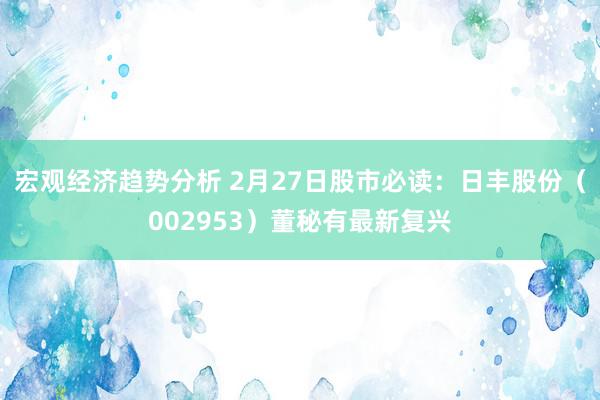 宏观经济趋势分析 2月27日股市必读：日丰股份（002953）董秘有最新复兴