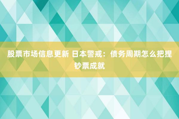 股票市场信息更新 日本警戒：债务周期怎么把捏钞票成就