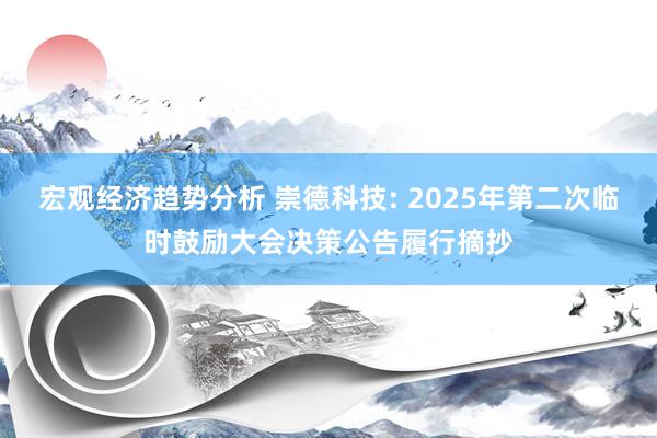 宏观经济趋势分析 崇德科技: 2025年第二次临时鼓励大会决策公告履行摘抄