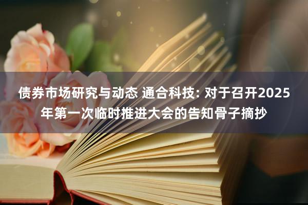 债券市场研究与动态 通合科技: 对于召开2025年第一次临时推进大会的告知骨子摘抄