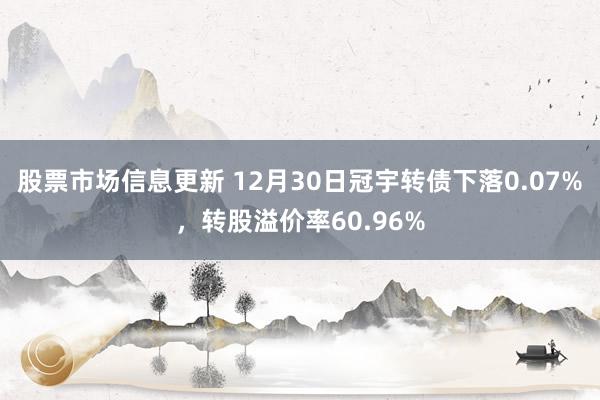 股票市场信息更新 12月30日冠宇转债下落0.07%，转股溢价率60.96%