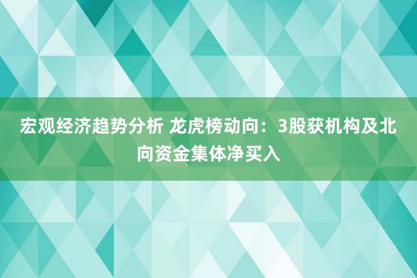 宏观经济趋势分析 龙虎榜动向：3股获机构及北向资金集体净买入