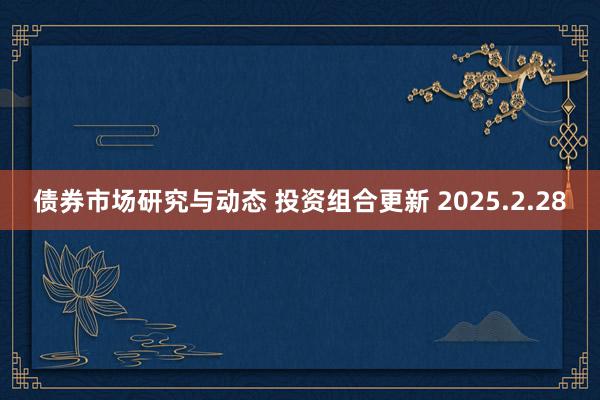 债券市场研究与动态 投资组合更新 2025.2.28