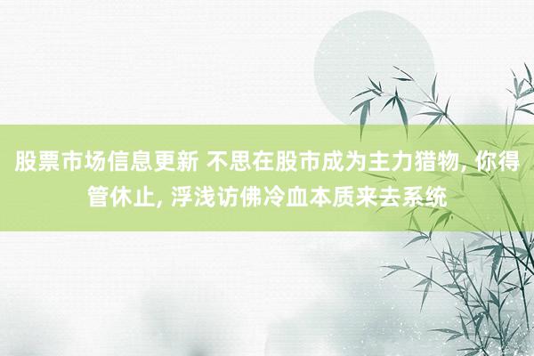 股票市场信息更新 不思在股市成为主力猎物, 你得管休止, 浮浅访佛冷血本质来去系统