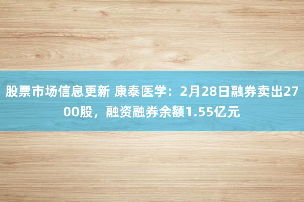 股票市场信息更新 康泰医学：2月28日融券卖出2700股，融资融券余额1.55亿元