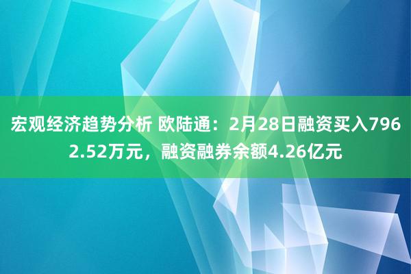 宏观经济趋势分析 欧陆通：2月28日融资买入7962.52万元，融资融券余额4.26亿元