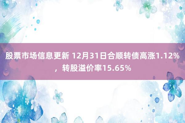 股票市场信息更新 12月31日合顺转债高涨1.12%，转股溢价率15.65%