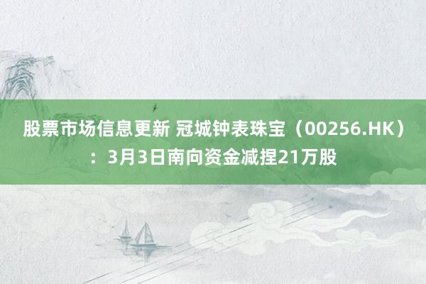 股票市场信息更新 冠城钟表珠宝（00256.HK）：3月3日南向资金减捏21万股