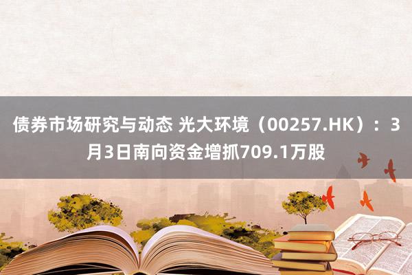 债券市场研究与动态 光大环境（00257.HK）：3月3日南向资金增抓709.1万股