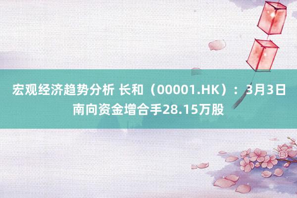 宏观经济趋势分析 长和（00001.HK）：3月3日南向资金增合手28.15万股