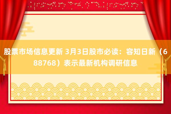 股票市场信息更新 3月3日股市必读：容知日新（688768）表示最新机构调研信息