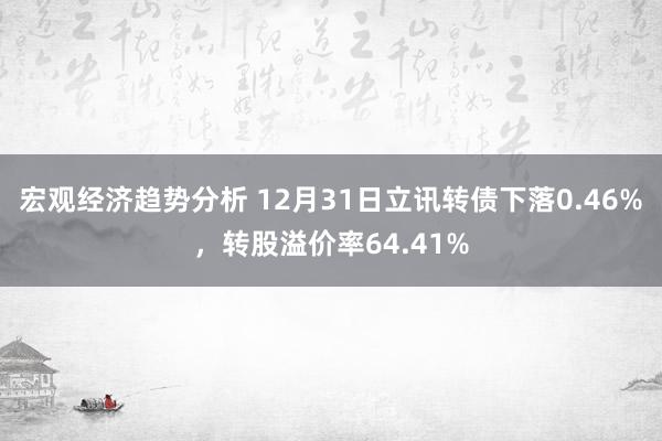 宏观经济趋势分析 12月31日立讯转债下落0.46%，转股溢价率64.41%