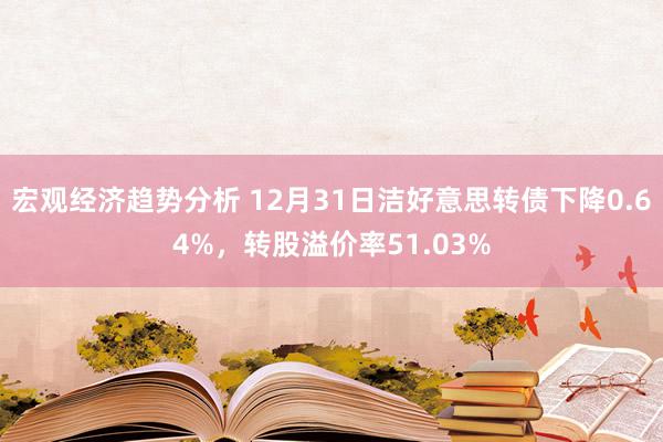 宏观经济趋势分析 12月31日洁好意思转债下降0.64%，转股溢价率51.03%