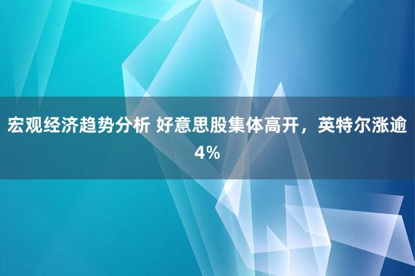 宏观经济趋势分析 好意思股集体高开，英特尔涨逾4%