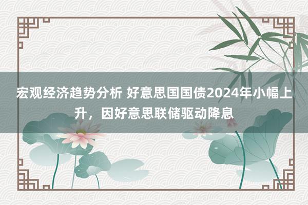 宏观经济趋势分析 好意思国国债2024年小幅上升，因好意思联储驱动降息