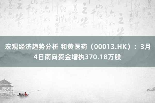 宏观经济趋势分析 和黄医药（00013.HK）：3月4日南向资金增执370.18万股