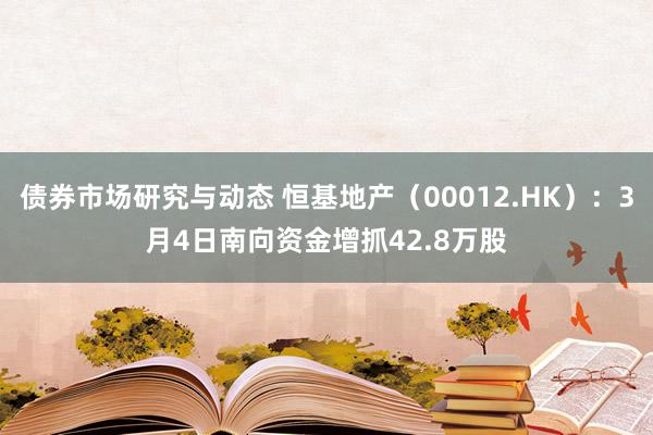 债券市场研究与动态 恒基地产（00012.HK）：3月4日南向资金增抓42.8万股