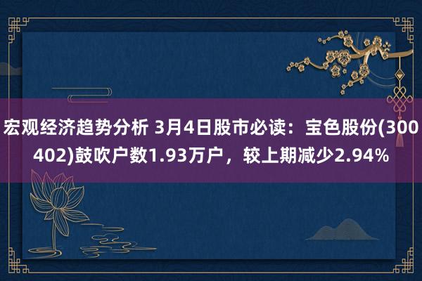 宏观经济趋势分析 3月4日股市必读：宝色股份(300402)鼓吹户数1.93万户，较上期减少2.94%