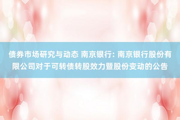 债券市场研究与动态 南京银行: 南京银行股份有限公司对于可转债转股效力暨股份变动的公告