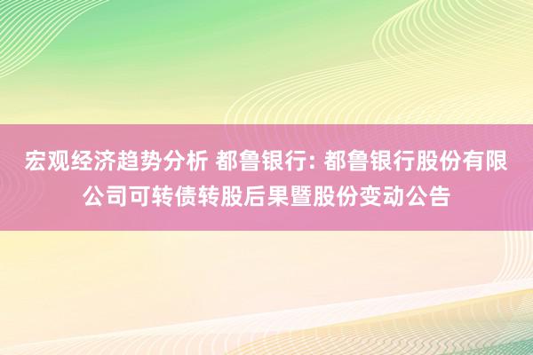 宏观经济趋势分析 都鲁银行: 都鲁银行股份有限公司可转债转股后果暨股份变动公告