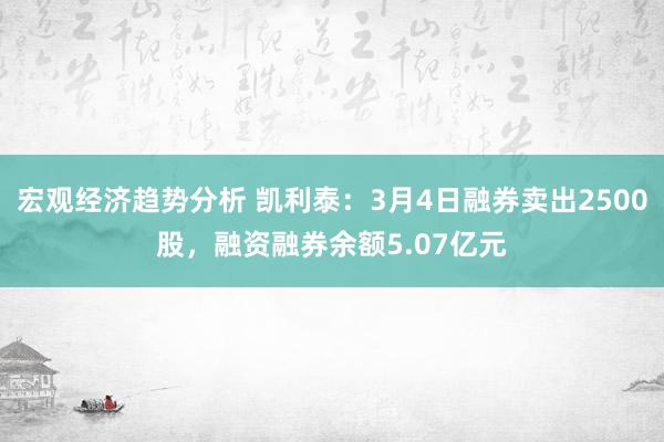 宏观经济趋势分析 凯利泰：3月4日融券卖出2500股，融资融券余额5.07亿元