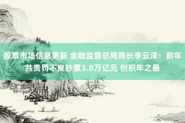 股票市场信息更新 金融监管总局局长李云泽：前年共责罚不良钞票3.8万亿元 创积年之最