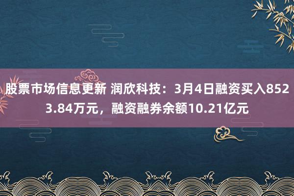 股票市场信息更新 润欣科技：3月4日融资买入8523.84万元，融资融券余额10.21亿元