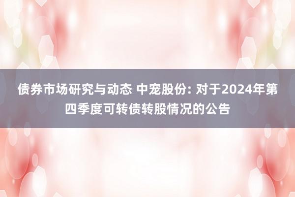 债券市场研究与动态 中宠股份: 对于2024年第四季度可转债转股情况的公告