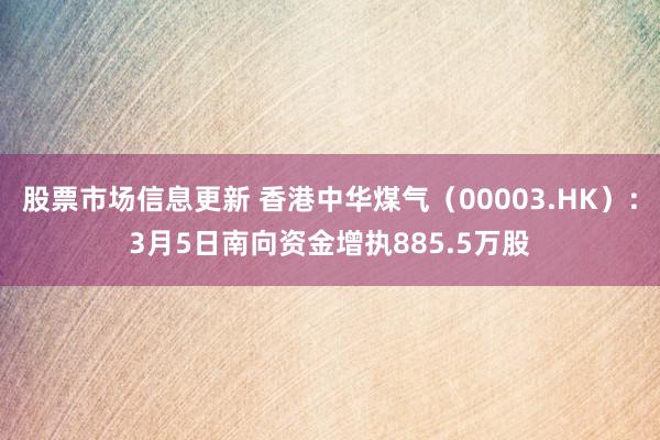 股票市场信息更新 香港中华煤气（00003.HK）：3月5日南向资金增执885.5万股