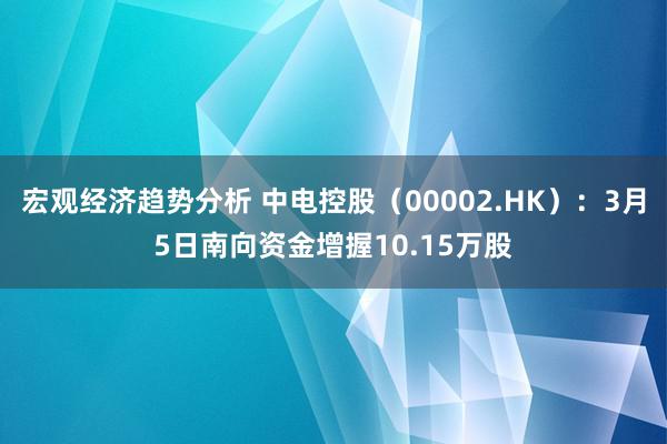 宏观经济趋势分析 中电控股（00002.HK）：3月5日南向资金增握10.15万股