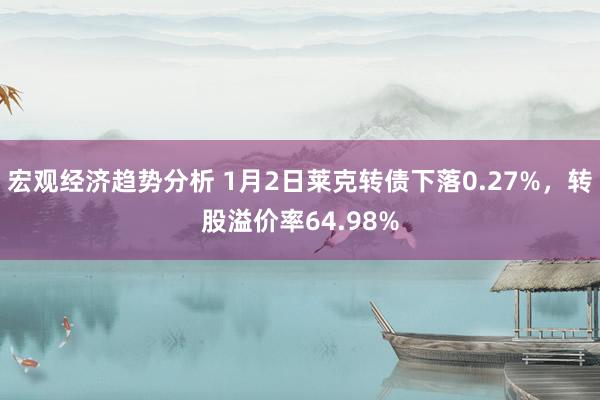 宏观经济趋势分析 1月2日莱克转债下落0.27%，转股溢价率64.98%