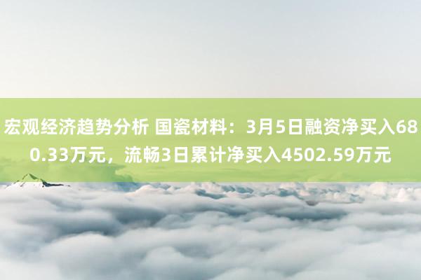 宏观经济趋势分析 国瓷材料：3月5日融资净买入680.33万元，流畅3日累计净买入4502.59万元