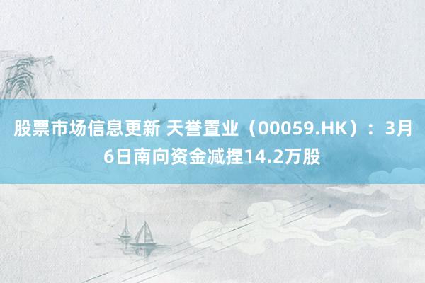 股票市场信息更新 天誉置业（00059.HK）：3月6日南向资金减捏14.2万股