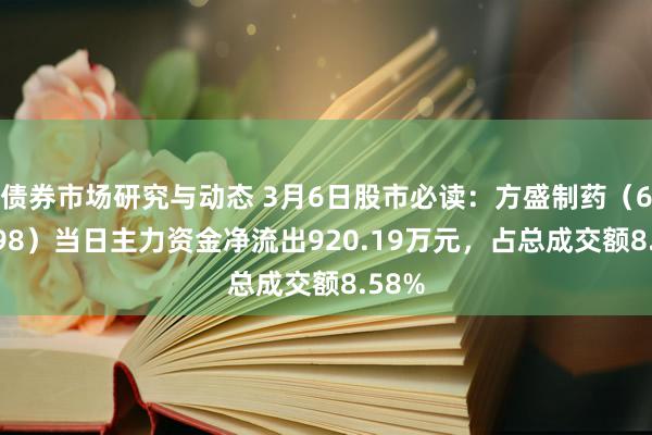 债券市场研究与动态 3月6日股市必读：方盛制药（603998）当日主力资金净流出920.19万元，占总成交额8.58%