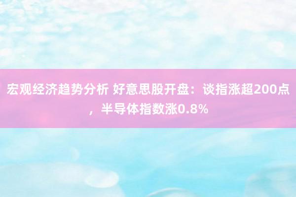 宏观经济趋势分析 好意思股开盘：谈指涨超200点，半导体指数涨0.8%