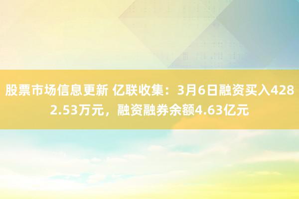 股票市场信息更新 亿联收集：3月6日融资买入4282.53万元，融资融券余额4.63亿元