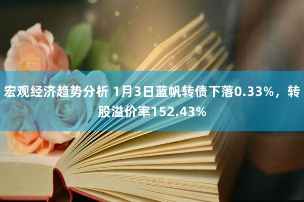 宏观经济趋势分析 1月3日蓝帆转债下落0.33%，转股溢价率152.43%